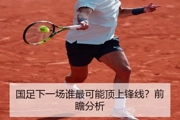 国足下一场谁最可能顶上锋线？前瞻分析