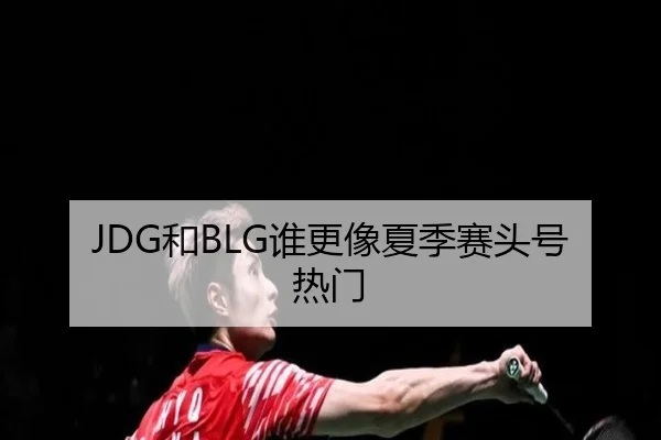JDG和BLG谁更像夏季赛头号热门