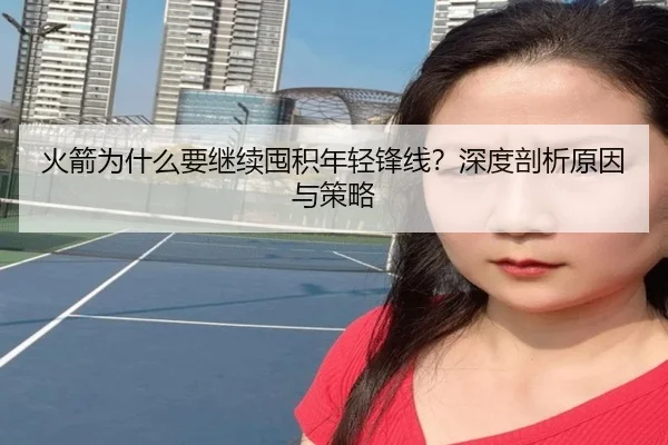 火箭为什么要继续囤积年轻锋线？深度剖析原因与策略