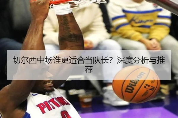 切尔西中场谁更适合当队长？深度分析与推荐