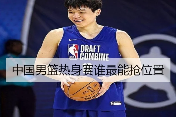 中国男篮热身赛谁最能抢位置